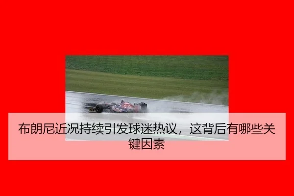布朗尼近况持续引发球迷热议，这背后有哪些关键因素