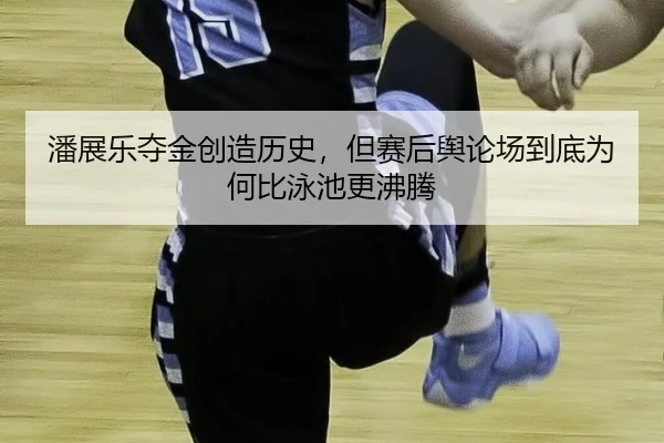 潘展乐夺金创造历史，但赛后舆论场到底为何比泳池更沸腾