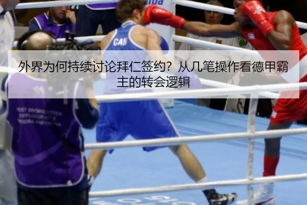 外界为何持续讨论拜仁签约？从几笔操作看德甲霸主的转会逻辑