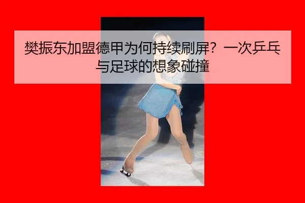 樊振东加盟德甲为何持续刷屏？一次乒乓与足球的想象碰撞